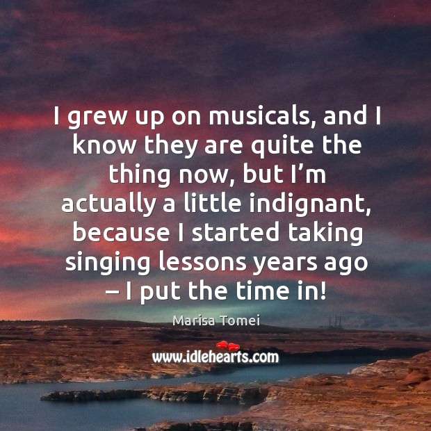 I grew up on musicals, and I know they are quite the thing now, but I’m actually a little indignant Marisa Tomei Picture Quote