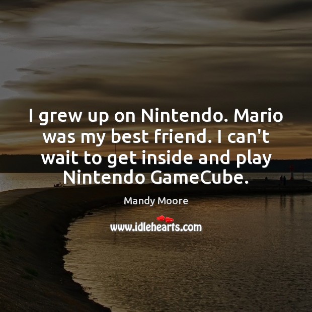 I grew up on Nintendo. Mario was my best friend. I can’t Mandy Moore Picture Quote