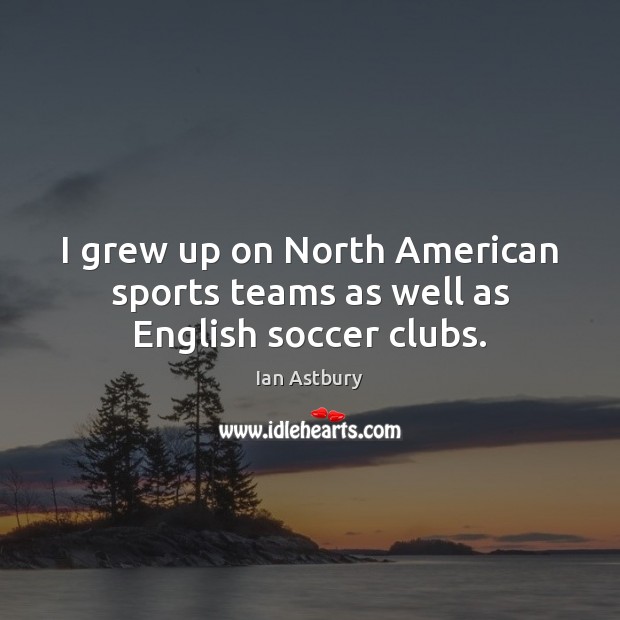 I grew up on North American sports teams as well as English soccer clubs. Ian Astbury Picture Quote