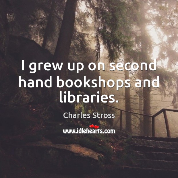 I grew up on second hand bookshops and libraries. Charles Stross Picture Quote