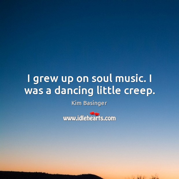 I grew up on soul music. I was a dancing little creep. Kim Basinger Picture Quote
