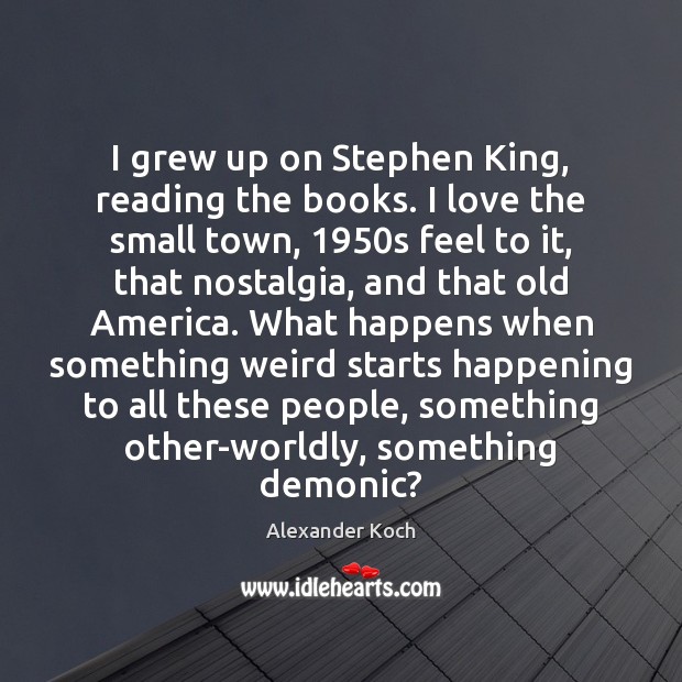 I grew up on Stephen King, reading the books. I love the Alexander Koch Picture Quote