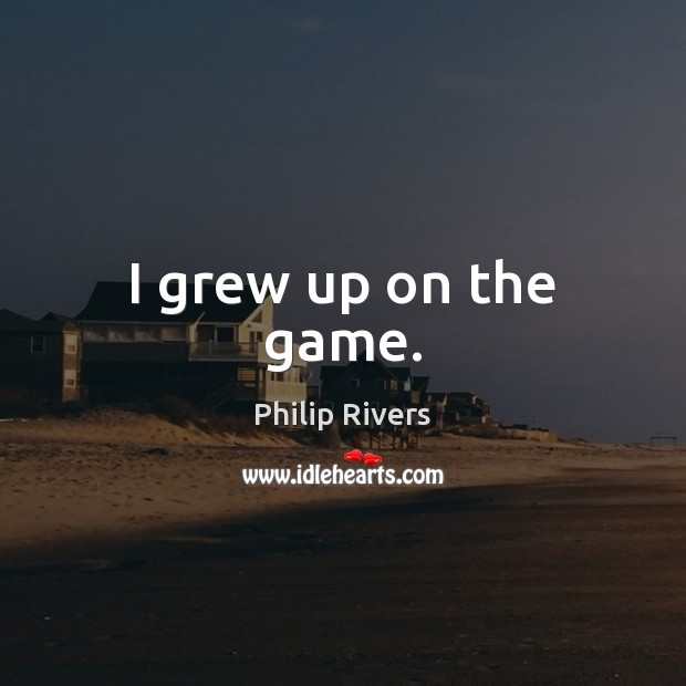 I grew up on the game. Philip Rivers Picture Quote