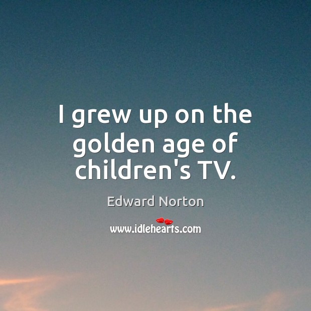 I grew up on the golden age of children’s TV. Edward Norton Picture Quote