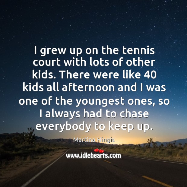 I grew up on the tennis court with lots of other kids. Martina Hingis Picture Quote