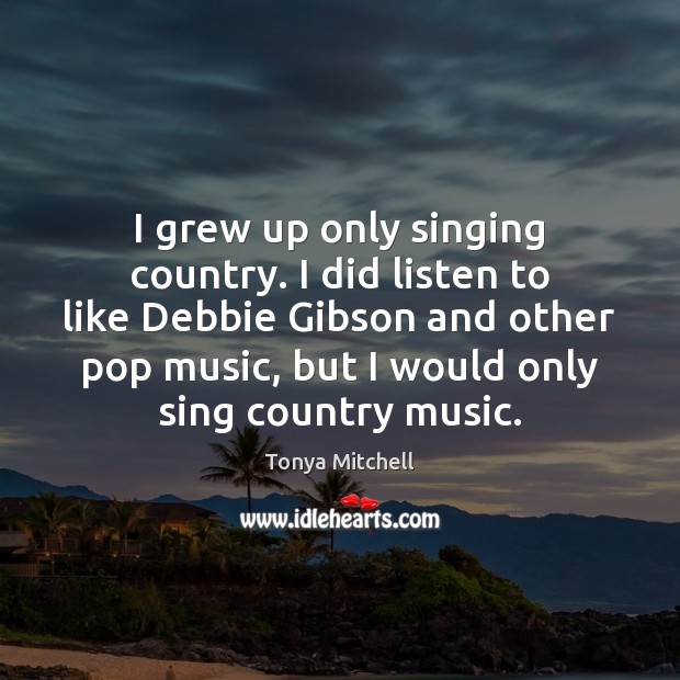 I grew up only singing country. I did listen to like Debbie Tonya Mitchell Picture Quote