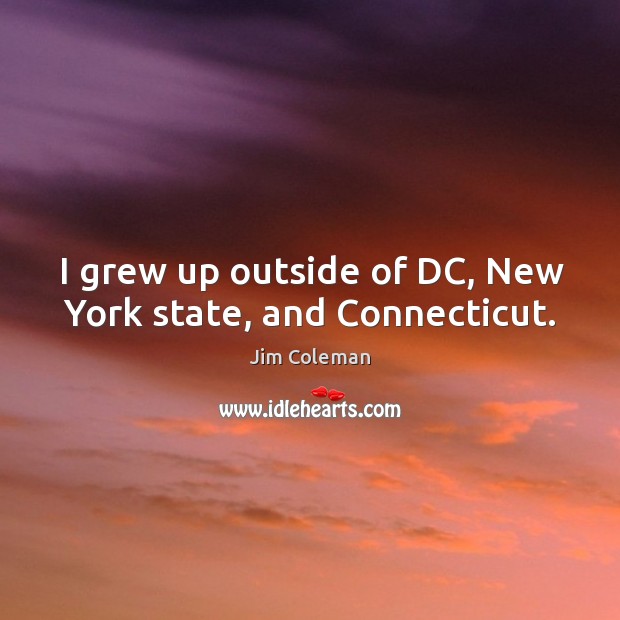 I grew up outside of dc, new york state, and connecticut. Jim Coleman Picture Quote
