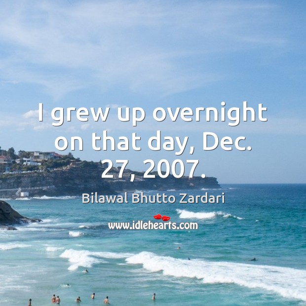 I grew up overnight on that day, Dec. 27, 2007. Bilawal Bhutto Zardari Picture Quote