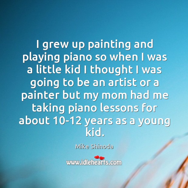 I grew up painting and playing piano so when I was a little kid I thought I was going to be an artist Mike Shinoda Picture Quote