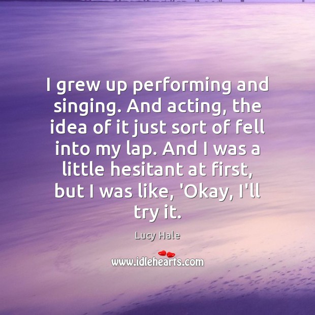 I grew up performing and singing. And acting, the idea of it Lucy Hale Picture Quote