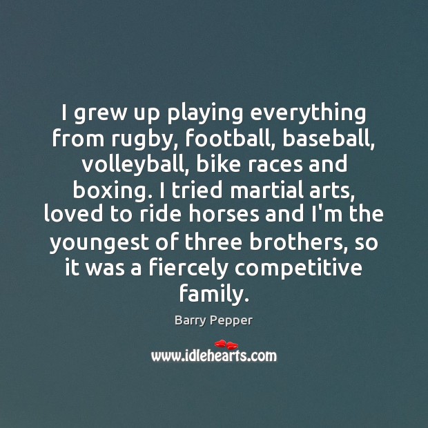 I grew up playing everything from rugby, football, baseball, volleyball, bike races Barry Pepper Picture Quote