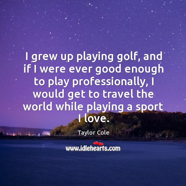 I grew up playing golf, and if I were ever good enough Taylor Cole Picture Quote