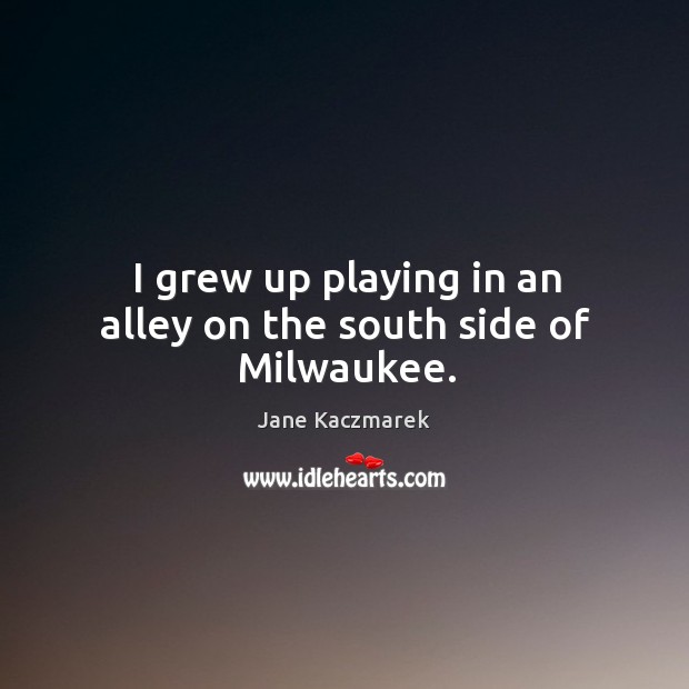 I grew up playing in an alley on the south side of milwaukee. Jane Kaczmarek Picture Quote