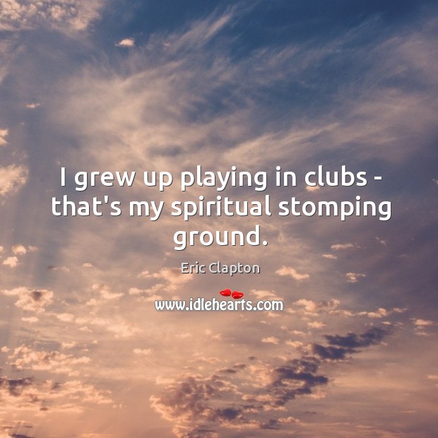 I grew up playing in clubs – that’s my spiritual stomping ground. Image