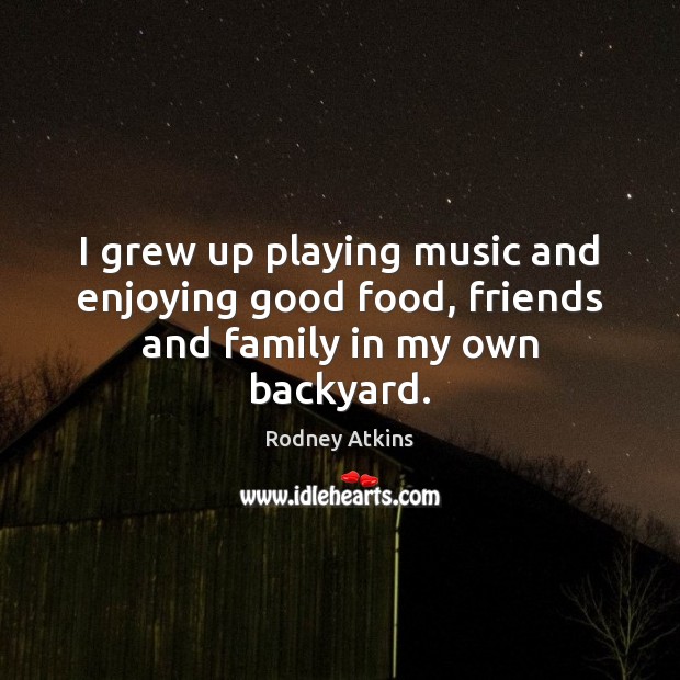 I grew up playing music and enjoying good food, friends and family in my own backyard. Rodney Atkins Picture Quote