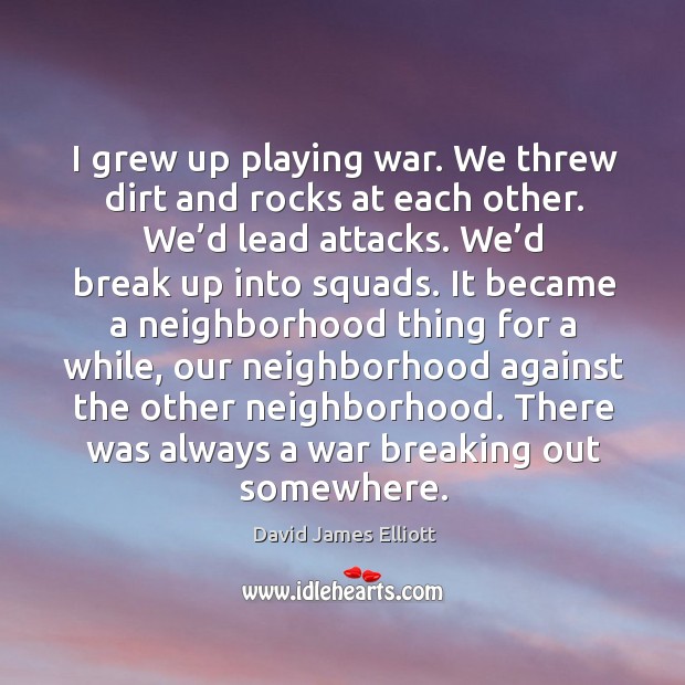 I grew up playing war. We threw dirt and rocks at each other. We’d lead attacks. Image