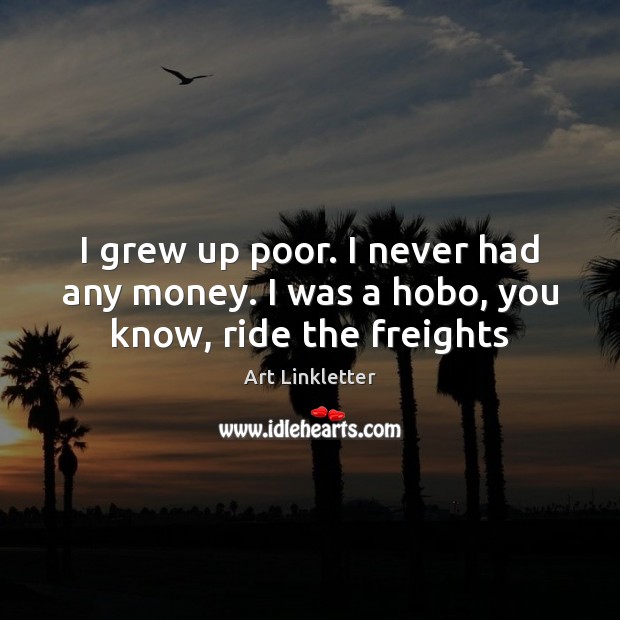 I grew up poor. I never had any money. I was a hobo, you know, ride the freights Image