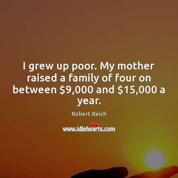 I grew up poor. My mother raised a family of four on between $9,000 and $15,000 a year. Robert Reich Picture Quote