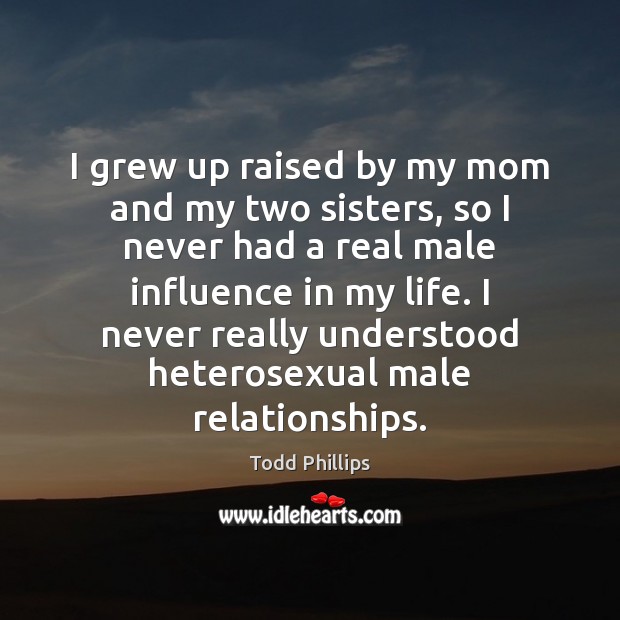 I grew up raised by my mom and my two sisters, so Todd Phillips Picture Quote