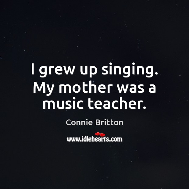 I grew up singing. My mother was a music teacher. Connie Britton Picture Quote