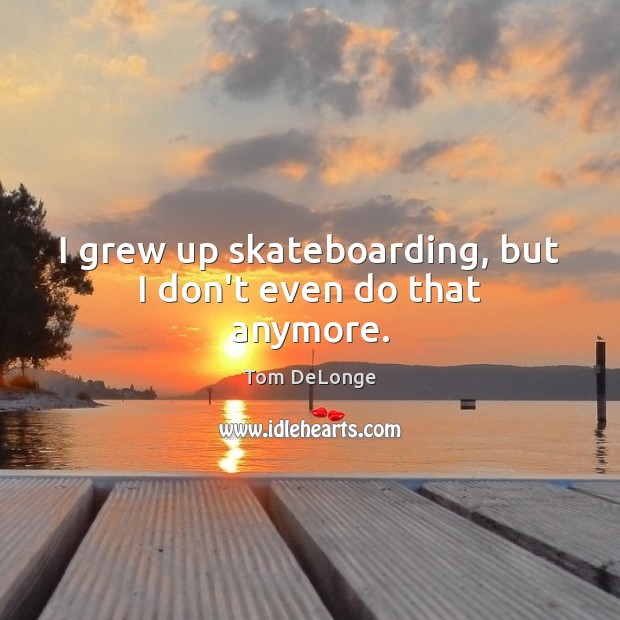 I grew up skateboarding, but I don’t even do that anymore. Tom DeLonge Picture Quote