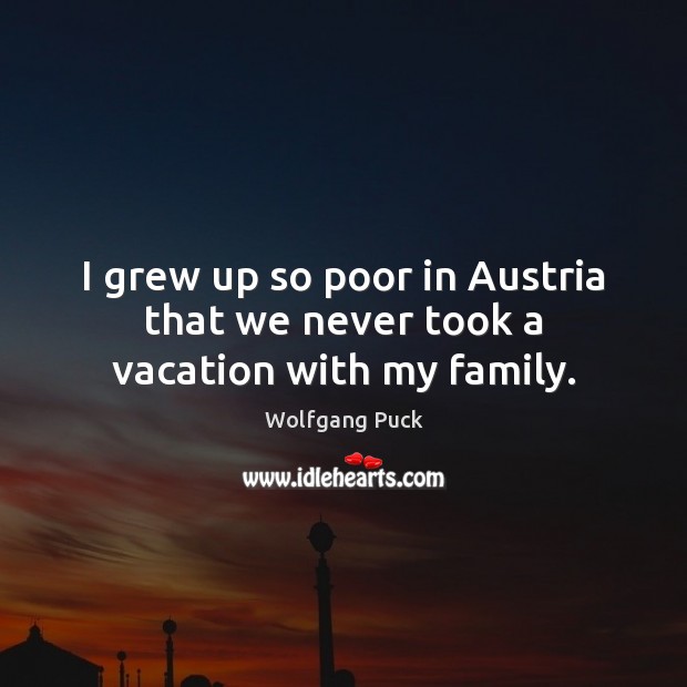 I grew up so poor in Austria that we never took a vacation with my family. Image