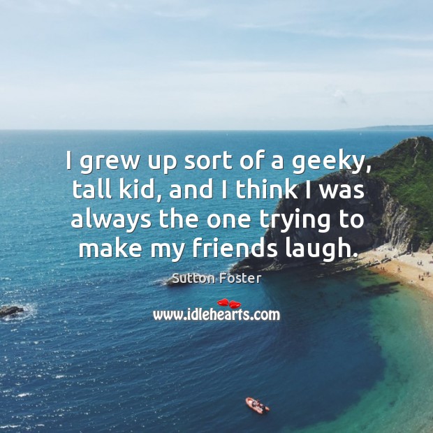 I grew up sort of a geeky, tall kid, and I think Sutton Foster Picture Quote