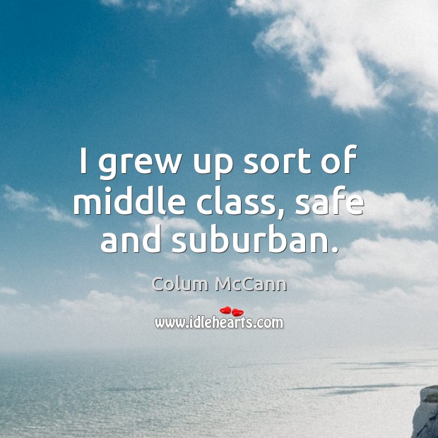 I grew up sort of middle class, safe and suburban. Colum McCann Picture Quote