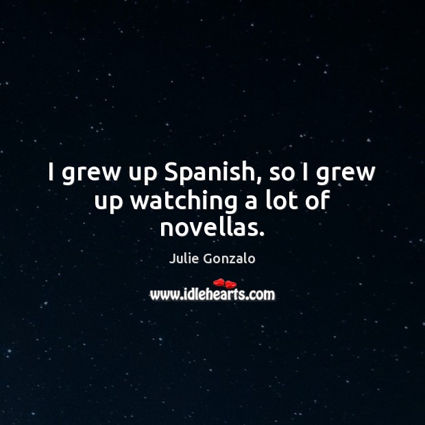 I grew up Spanish, so I grew up watching a lot of novellas. Julie Gonzalo Picture Quote