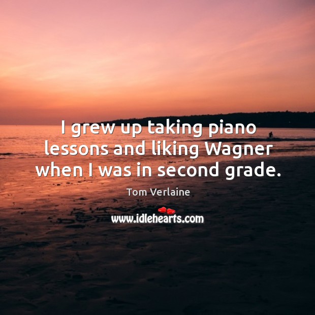 I grew up taking piano lessons and liking wagner when I was in second grade. Tom Verlaine Picture Quote