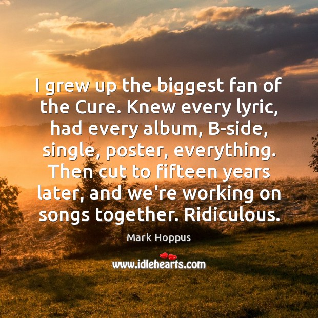 I grew up the biggest fan of the Cure. Knew every lyric, Mark Hoppus Picture Quote