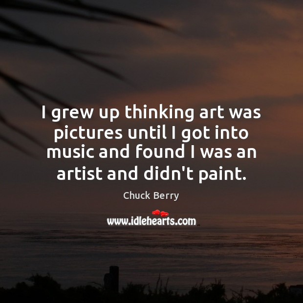 I grew up thinking art was pictures until I got into music Chuck Berry Picture Quote