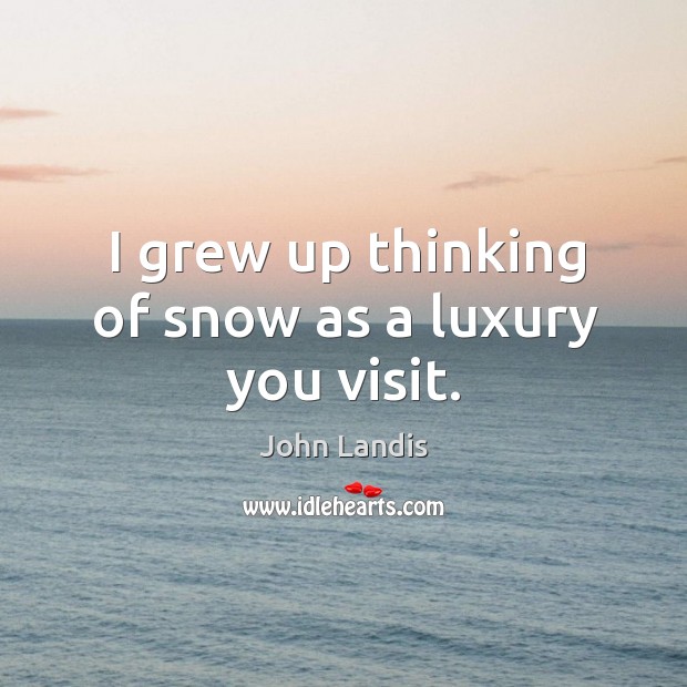 I grew up thinking of snow as a luxury you visit. John Landis Picture Quote