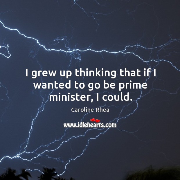 I grew up thinking that if I wanted to go be prime minister, I could. Caroline Rhea Picture Quote