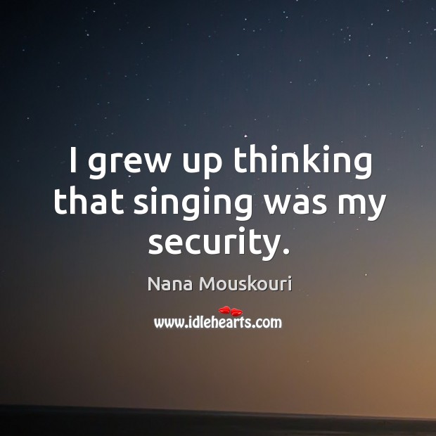 I grew up thinking that singing was my security. Nana Mouskouri Picture Quote