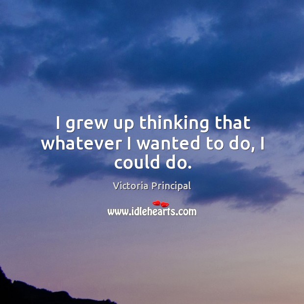 I grew up thinking that whatever I wanted to do, I could do. Victoria Principal Picture Quote