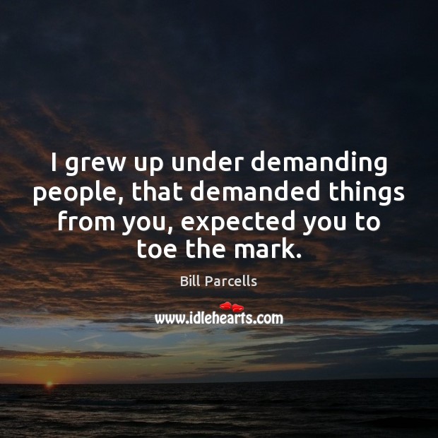 I grew up under demanding people, that demanded things from you, expected Bill Parcells Picture Quote