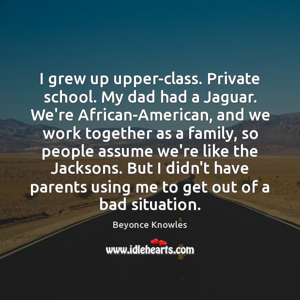 I grew up upper-class. Private school. My dad had a Jaguar. We’re Beyonce Knowles Picture Quote