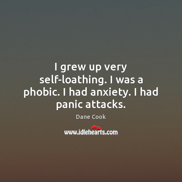 I grew up very self-loathing. I was a phobic. I had anxiety. I had panic attacks. Dane Cook Picture Quote