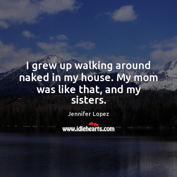 I grew up walking around naked in my house. My mom was like that, and my sisters. Jennifer Lopez Picture Quote