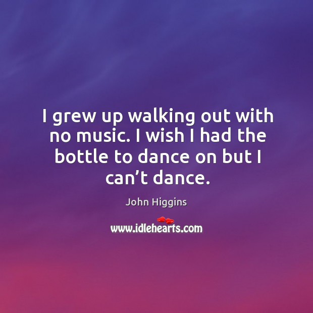 I grew up walking out with no music. I wish I had the bottle to dance on but I can’t dance. John Higgins Picture Quote