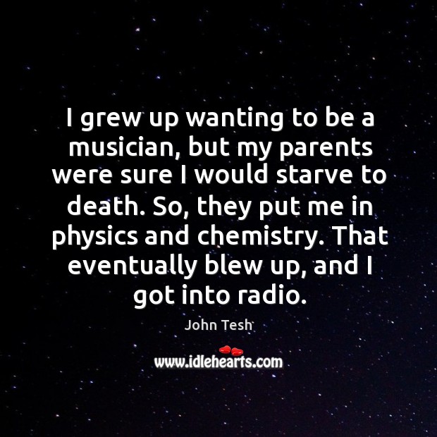 I grew up wanting to be a musician, but my parents were sure I would starve to death. Image