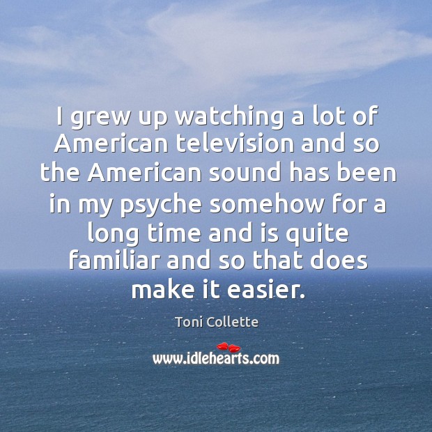 I grew up watching a lot of american television and so the american sound has Toni Collette Picture Quote