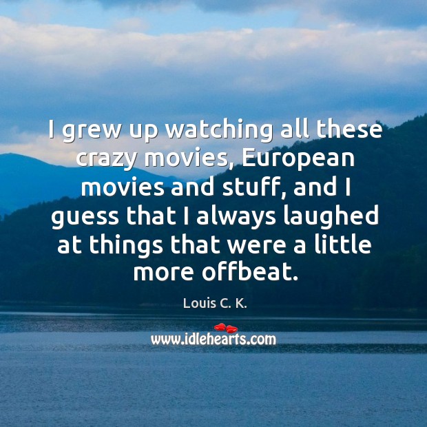 I grew up watching all these crazy movies, European movies and stuff, Louis C. K. Picture Quote