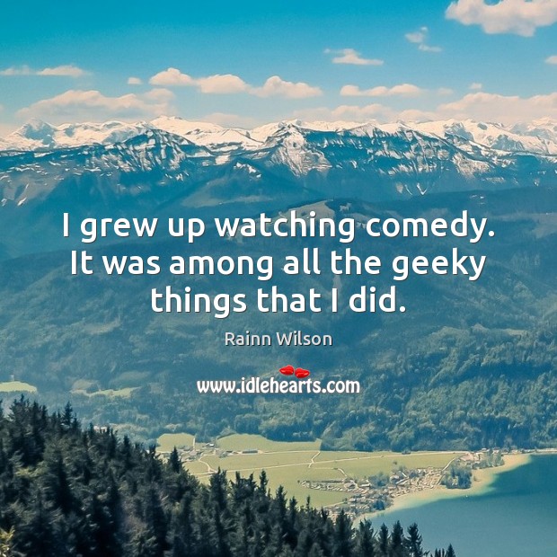 I grew up watching comedy. It was among all the geeky things that I did. Rainn Wilson Picture Quote