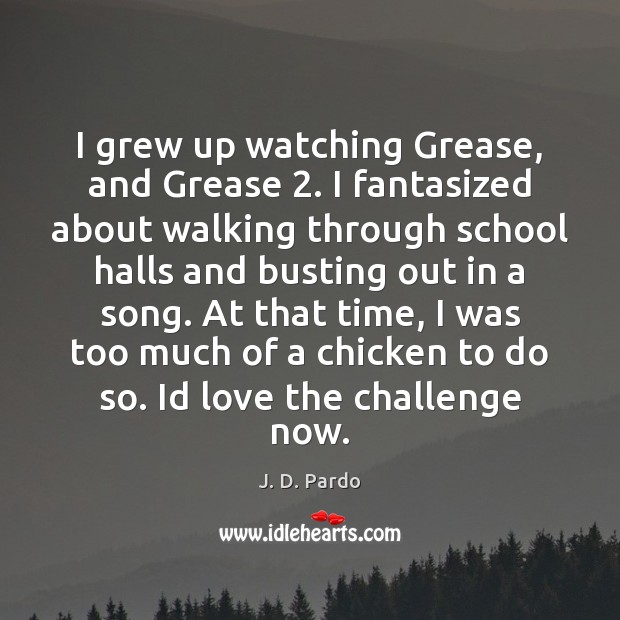 I grew up watching Grease, and Grease 2. I fantasized about walking through J. D. Pardo Picture Quote