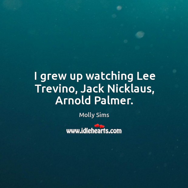 I grew up watching lee trevino, jack nicklaus, arnold palmer. Molly Sims Picture Quote
