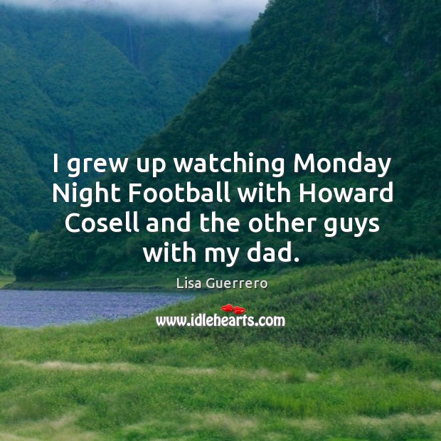 I grew up watching monday night football with howard cosell and the other guys with my dad. Lisa Guerrero Picture Quote