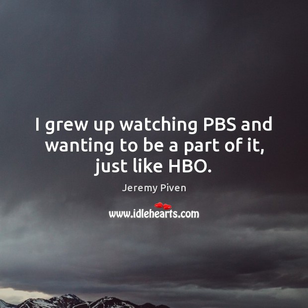 I grew up watching PBS and wanting to be a part of it, just like HBO. 
