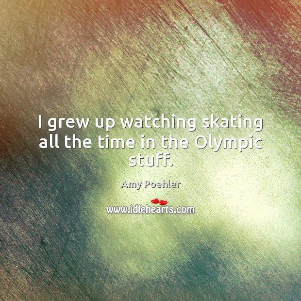 I grew up watching skating all the time in the Olympic stuff. Amy Poehler Picture Quote